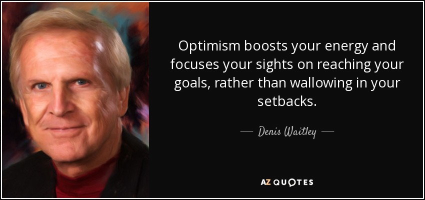 Optimism boosts your energy and focuses your sights on reaching your goals, rather than wallowing in your setbacks. - Denis Waitley