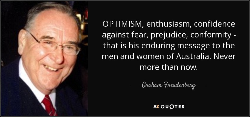 OPTIMISM, enthusiasm, confidence against fear, prejudice, conformity - that is his enduring message to the men and women of Australia. Never more than now. - Graham Freudenberg