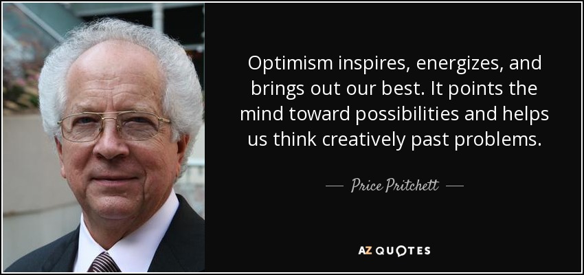 Optimism inspires, energizes, and brings out our best. It points the mind toward possibilities and helps us think creatively past problems. - Price Pritchett