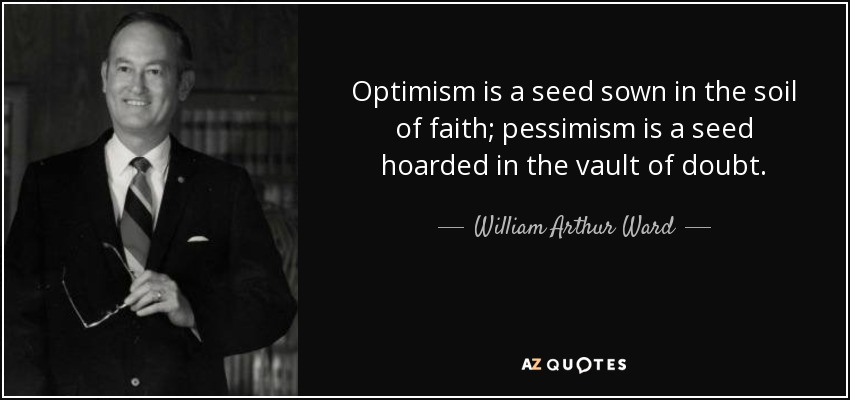 Optimism is a seed sown in the soil of faith; pessimism is a seed hoarded in the vault of doubt. - William Arthur Ward