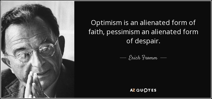Optimism is an alienated form of faith, pessimism an alienated form of despair. - Erich Fromm