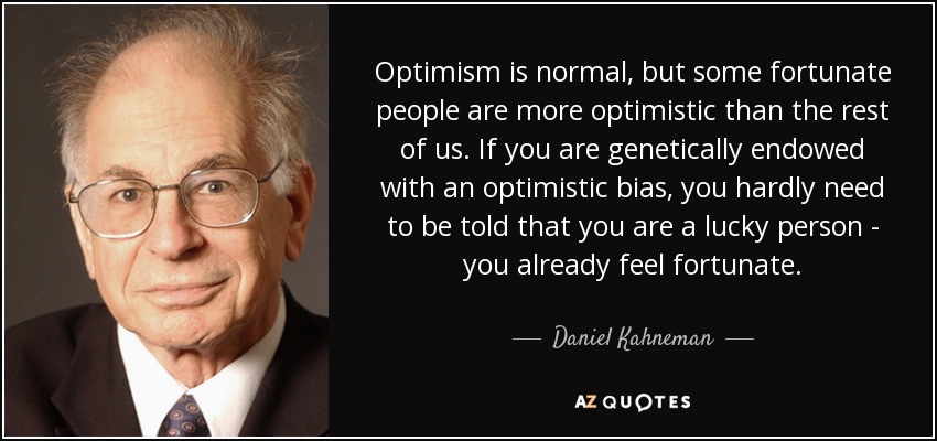 Optimism is normal, but some fortunate people are more optimistic than the rest of us. If you are genetically endowed with an optimistic bias, you hardly need to be told that you are a lucky person - you already feel fortunate. - Daniel Kahneman