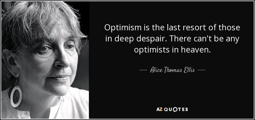 Optimism is the last resort of those in deep despair. There can't be any optimists in heaven. - Alice Thomas Ellis