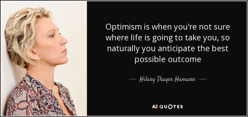 Optimism is when you're not sure where life is going to take you, so naturally you anticipate the best possible outcome - Hilary Thayer Hamann