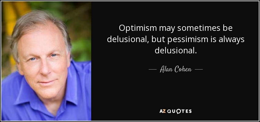 Optimism may sometimes be delusional, but pessimism is always delusional. - Alan Cohen