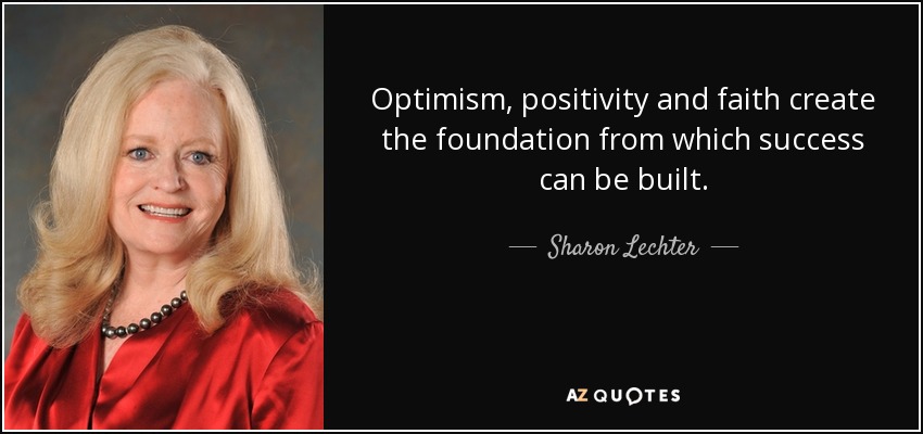Optimism, positivity and faith create the foundation from which success can be built. - Sharon Lechter