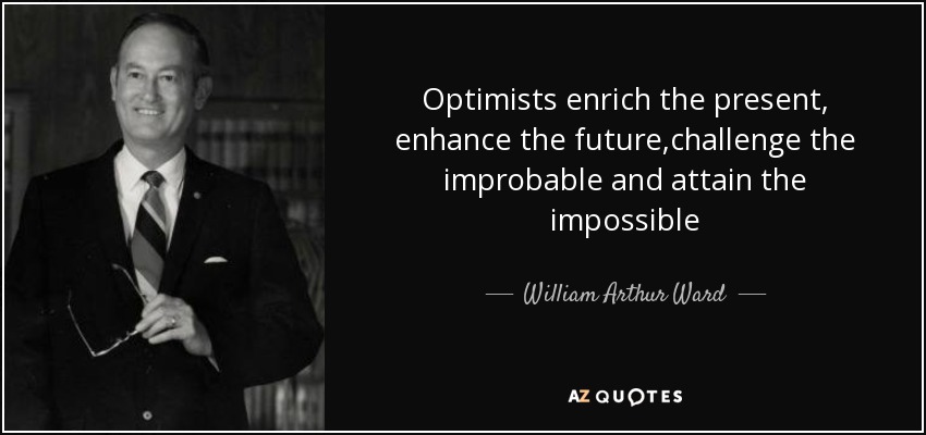 Optimists enrich the present, enhance the future,challenge the improbable and attain the impossible - William Arthur Ward