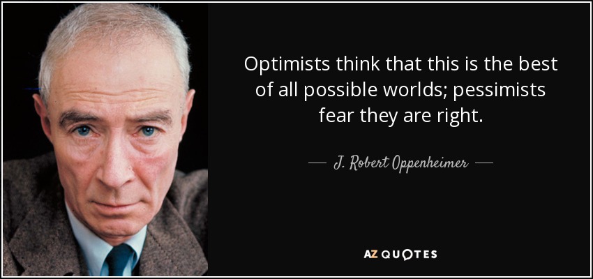 Optimists think that this is the best of all possible worlds; pessimists fear they are right. - J. Robert Oppenheimer