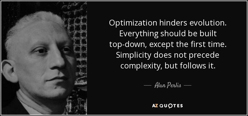 Optimization hinders evolution. Everything should be built top-down, except the first time. Simplicity does not precede complexity, but follows it. - Alan Perlis