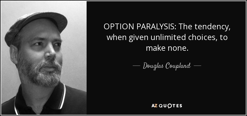 OPTION PARALYSIS: The tendency, when given unlimited choices, to make none. - Douglas Coupland