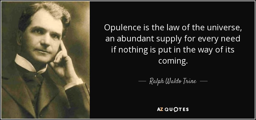 Opulence is the law of the universe, an abundant supply for every need if nothing is put in the way of its coming. - Ralph Waldo Trine