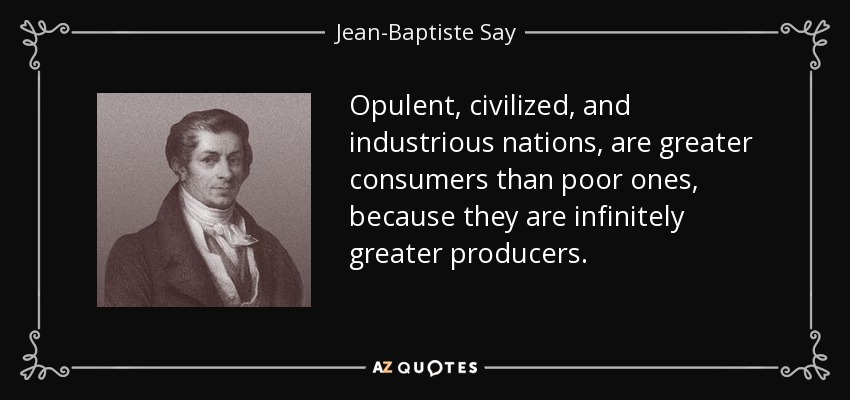 Opulent, civilized, and industrious nations, are greater consumers than poor ones, because they are infinitely greater producers. - Jean-Baptiste Say