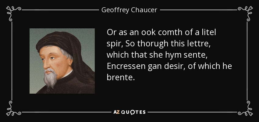 Or as an ook comth of a litel spir, So thorugh this lettre, which that she hym sente, Encressen gan desir, of which he brente. - Geoffrey Chaucer