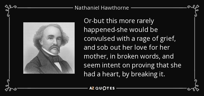 Or-but this more rarely happened-she would be convulsed with a rage of grief, and sob out her love for her mother, in broken words, and seem intent on proving that she had a heart, by breaking it. - Nathaniel Hawthorne