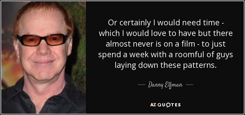 Or certainly I would need time - which I would love to have but there almost never is on a film - to just spend a week with a roomful of guys laying down these patterns. - Danny Elfman