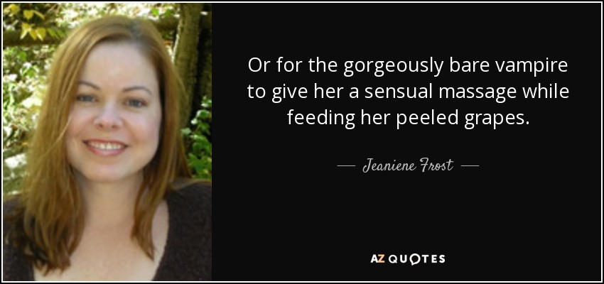 Or for the gorgeously bare vampire to give her a sensual massage while feeding her peeled grapes. - Jeaniene Frost