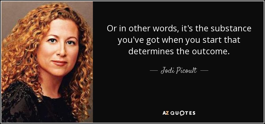 Or in other words, it's the substance you've got when you start that determines the outcome. - Jodi Picoult