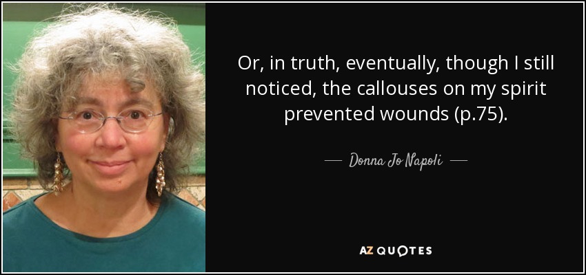 Or, in truth, eventually, though I still noticed, the callouses on my spirit prevented wounds (p.75). - Donna Jo Napoli