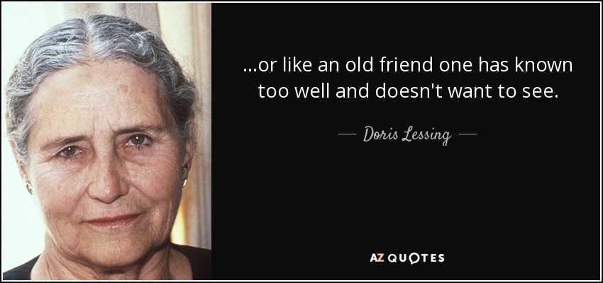 ...or like an old friend one has known too well and doesn't want to see. - Doris Lessing