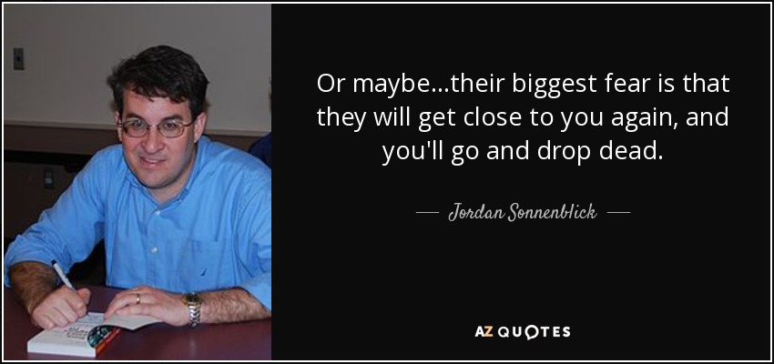 Or maybe...their biggest fear is that they will get close to you again, and you'll go and drop dead. - Jordan Sonnenblick