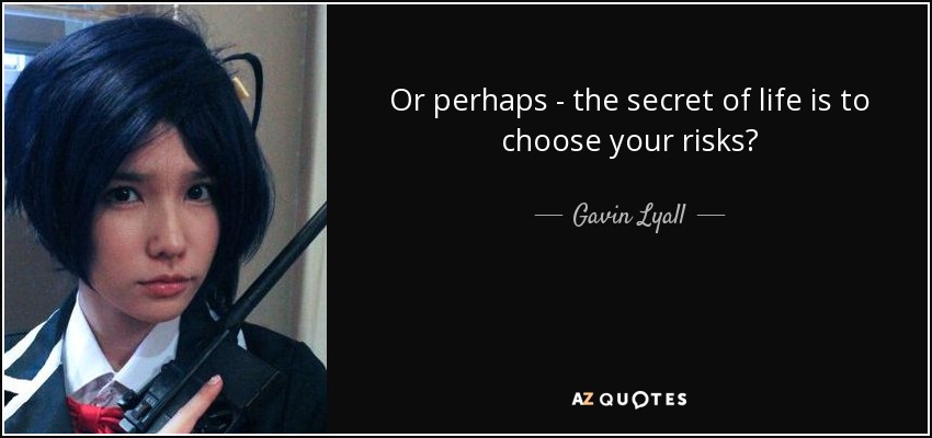 Or perhaps - the secret of life is to choose your risks? - Gavin Lyall