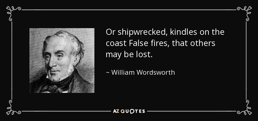 Or shipwrecked, kindles on the coast False fires, that others may be lost. - William Wordsworth
