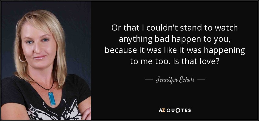 Or that I couldn't stand to watch anything bad happen to you, because it was like it was happening to me too. Is that love? - Jennifer Echols