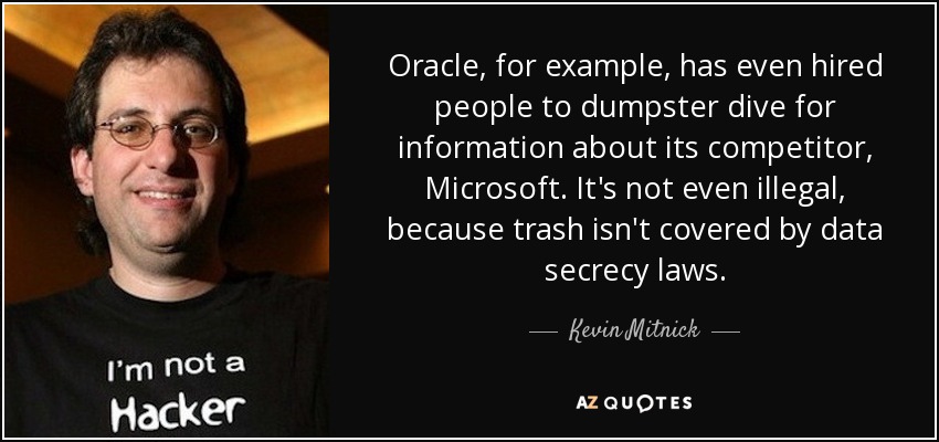 Oracle, for example, has even hired people to dumpster dive for information about its competitor, Microsoft. It's not even illegal, because trash isn't covered by data secrecy laws. - Kevin Mitnick