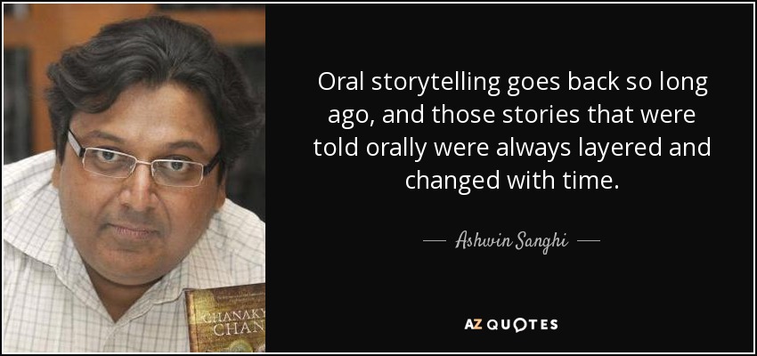 Oral storytelling goes back so long ago, and those stories that were told orally were always layered and changed with time. - Ashwin Sanghi