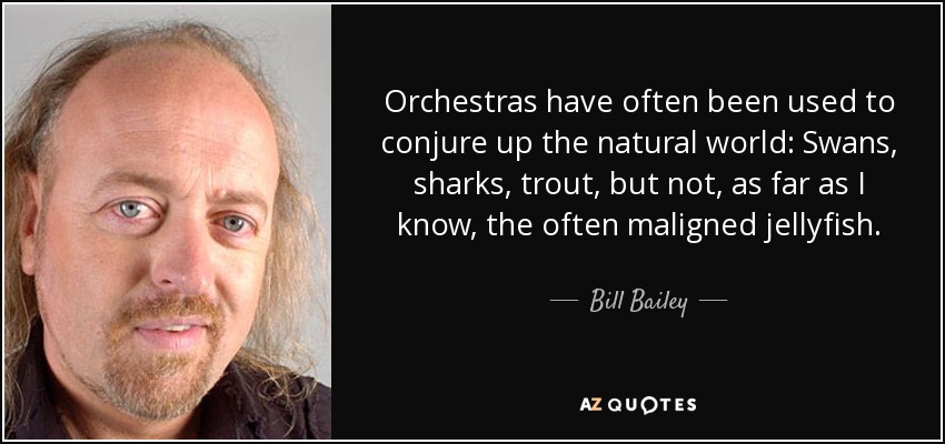 Orchestras have often been used to conjure up the natural world: Swans, sharks, trout, but not, as far as I know, the often maligned jellyfish. - Bill Bailey