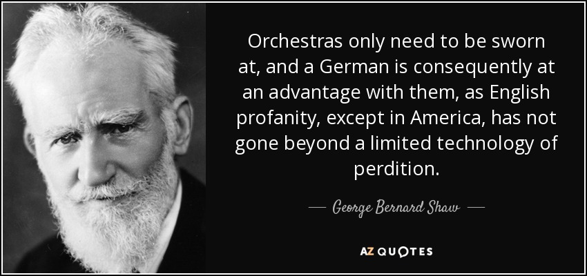 Orchestras only need to be sworn at, and a German is consequently at an advantage with them, as English profanity, except in America, has not gone beyond a limited technology of perdition. - George Bernard Shaw