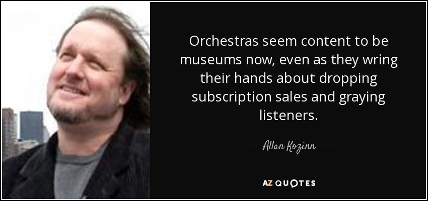 Orchestras seem content to be museums now, even as they wring their hands about dropping subscription sales and graying listeners. - Allan Kozinn