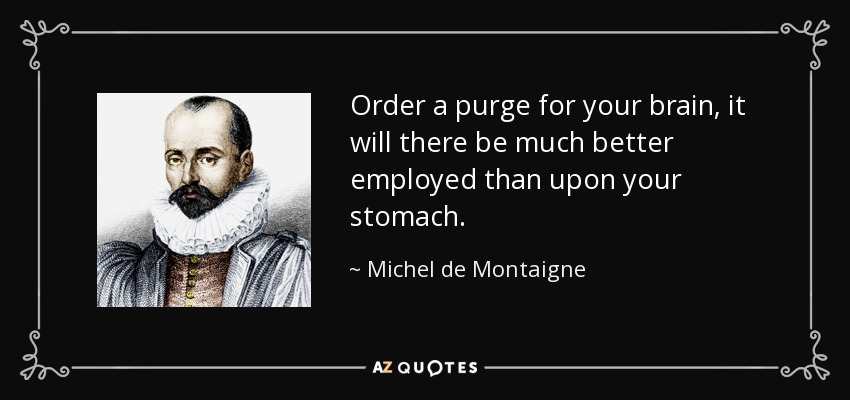 Order a purge for your brain, it will there be much better employed than upon your stomach. - Michel de Montaigne