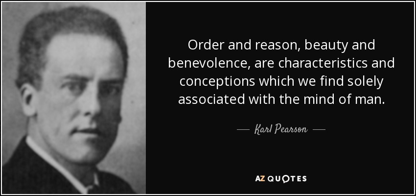 Order and reason, beauty and benevolence, are characteristics and conceptions which we find solely associated with the mind of man. - Karl Pearson