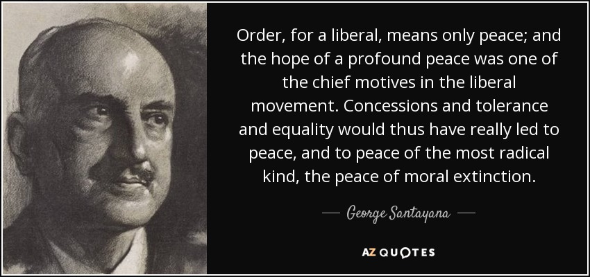 Order, for a liberal, means only peace; and the hope of a profound peace was one of the chief motives in the liberal movement. Concessions and tolerance and equality would thus have really led to peace, and to peace of the most radical kind, the peace of moral extinction. - George Santayana