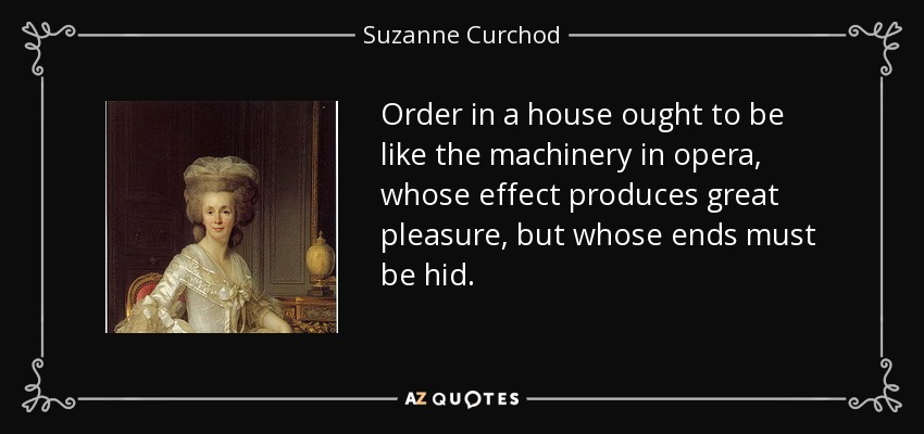 Order in a house ought to be like the machinery in opera, whose effect produces great pleasure, but whose ends must be hid. - Suzanne Curchod