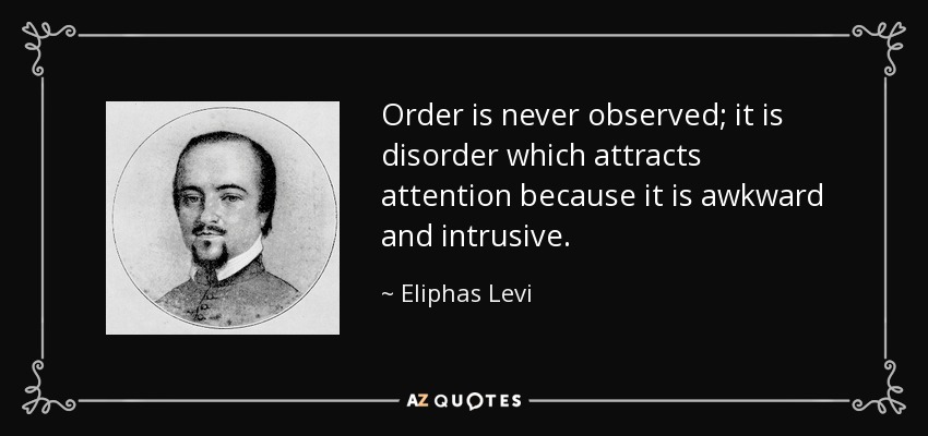 Order is never observed; it is disorder which attracts attention because it is awkward and intrusive. - Eliphas Levi