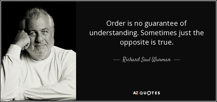Order is no guarantee of understanding. Sometimes just the opposite is true. - Richard Saul Wurman