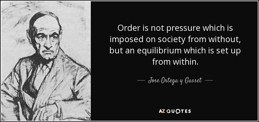Order is not pressure which is imposed on society from without, but an equilibrium which is set up from within. - Jose Ortega y Gasset
