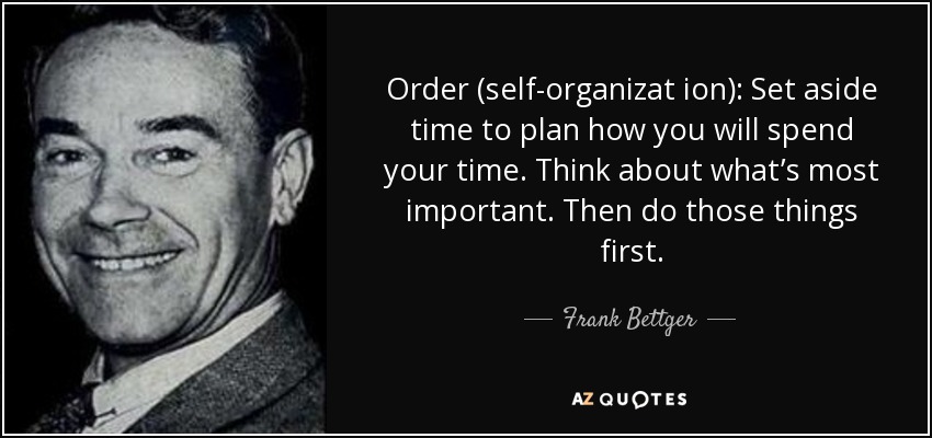 Order (self-organizat ion): Set aside time to plan how you will spend your time. Think about what’s most important. Then do those things first. - Frank Bettger
