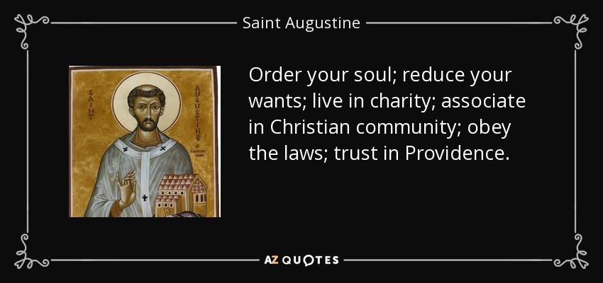Order your soul; reduce your wants; live in charity; associate in Christian community; obey the laws; trust in Providence. - Saint Augustine