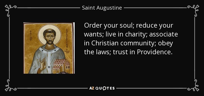Order your soul; reduce your wants; live in charity; associate in Christian community; obey the laws; trust in Providence. - Saint Augustine