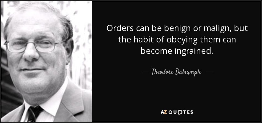 Orders can be benign or malign, but the habit of obeying them can become ingrained. - Theodore Dalrymple