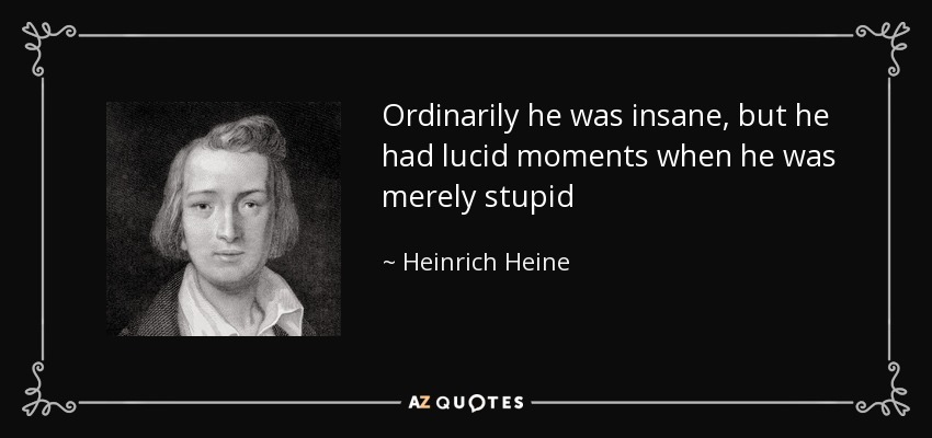 Ordinarily he was insane, but he had lucid moments when he was merely stupid - Heinrich Heine