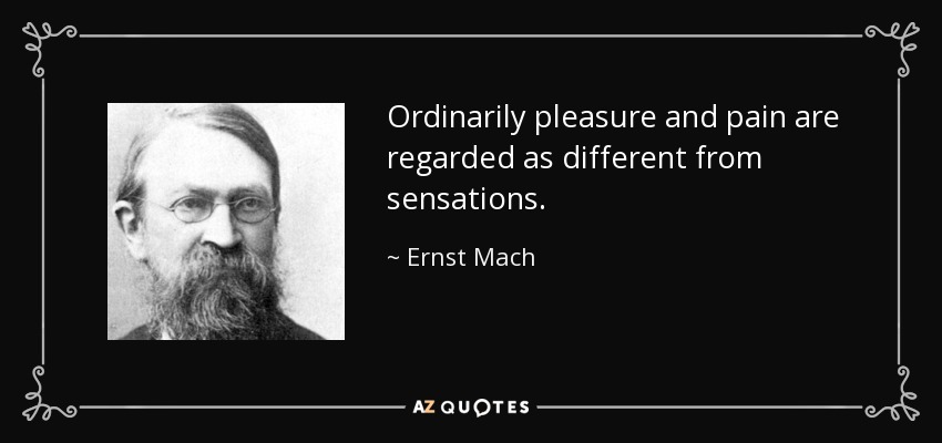 Ordinarily pleasure and pain are regarded as different from sensations. - Ernst Mach