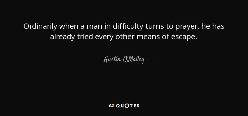 Ordinarily when a man in difficulty turns to prayer, he has already tried every other means of escape. - Austin O'Malley