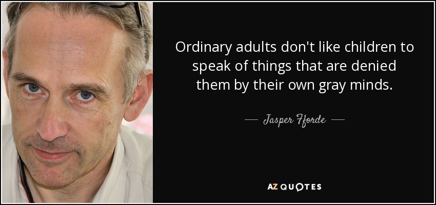 Ordinary adults don't like children to speak of things that are denied them by their own gray minds. - Jasper Fforde
