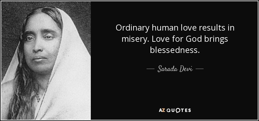 Ordinary human love results in misery. Love for God brings blessedness. - Sarada Devi