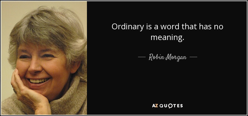 Ordinary is a word that has no meaning. - Robin Morgan