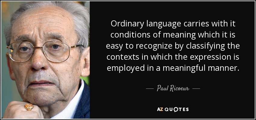 Ordinary language carries with it conditions of meaning which it is easy to recognize by classifying the contexts in which the expression is employed in a meaningful manner. - Paul Ricoeur